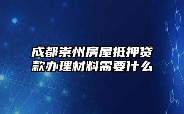 成都崇州房屋抵押贷款办理材料需要什么