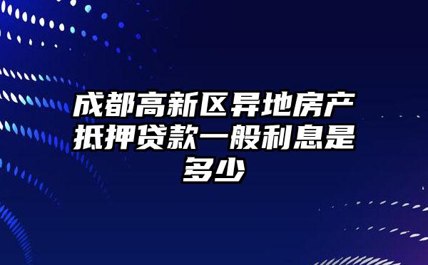 成都高新区异地房产抵押贷款一般利息是多少