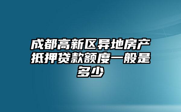 成都高新区异地房产抵押贷款额度一般是多少