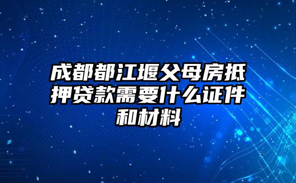 成都都江堰父母房抵押贷款需要什么证件和材料