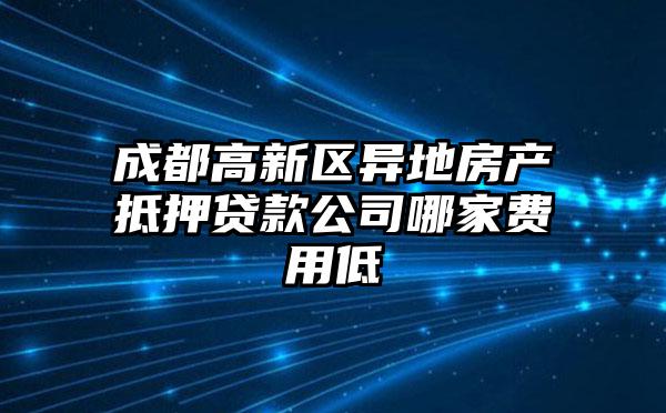 成都高新区异地房产抵押贷款公司哪家费用低