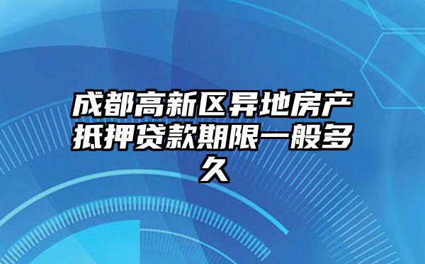 成都高新区异地房产抵押贷款期限一般多久