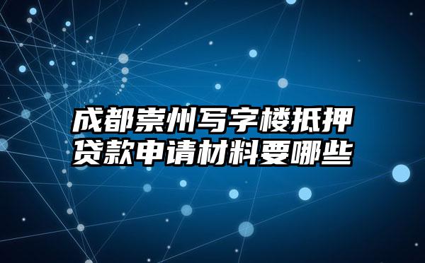 成都崇州写字楼抵押贷款申请材料要哪些