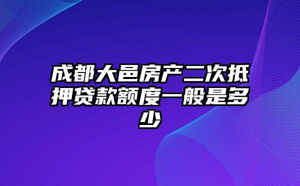 成都大邑房产二次抵押贷款额度一般是多少