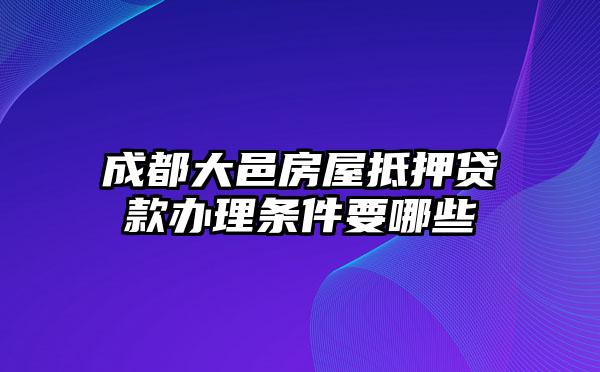 成都大邑房屋抵押贷款办理条件要哪些