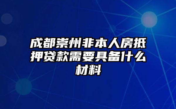 成都崇州非本人房抵押贷款需要具备什么材料