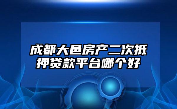 成都大邑房产二次抵押贷款平台哪个好