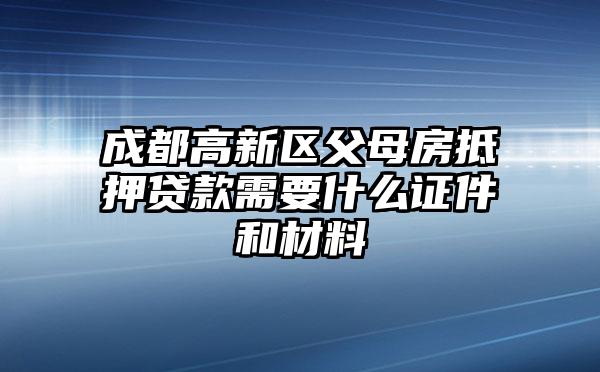 成都高新区父母房抵押贷款需要什么证件和材料