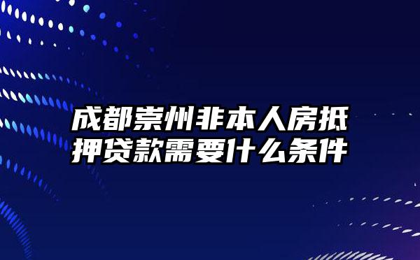 成都崇州非本人房抵押贷款需要什么条件