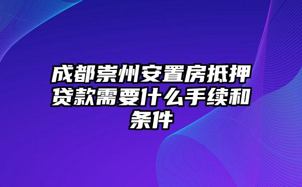 成都崇州安置房抵押贷款需要什么手续和条件