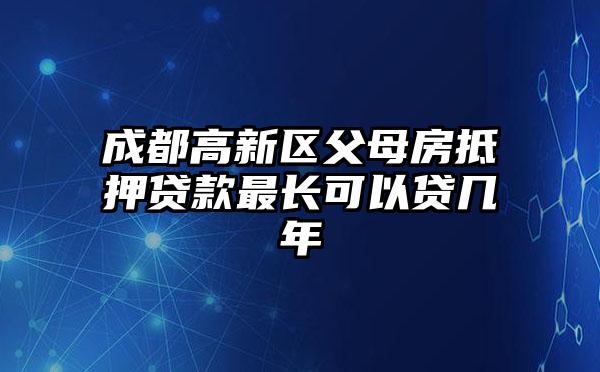 成都高新区父母房抵押贷款最长可以贷几年