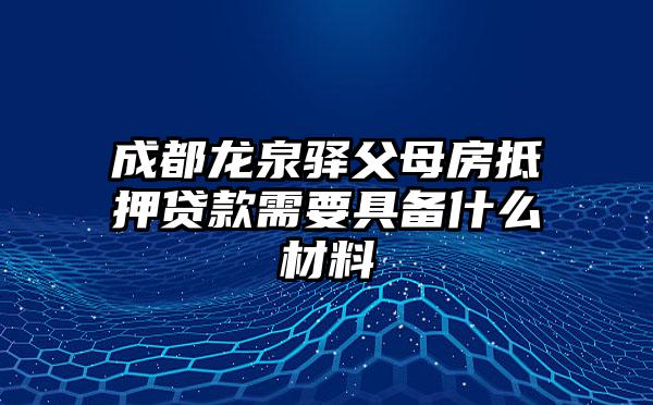 成都龙泉驿父母房抵押贷款需要具备什么材料