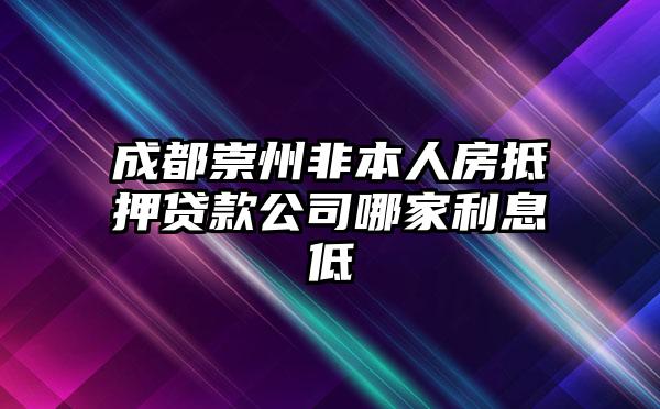 成都崇州非本人房抵押贷款公司哪家利息低