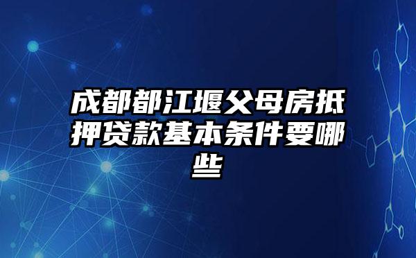 成都都江堰父母房抵押贷款基本条件要哪些