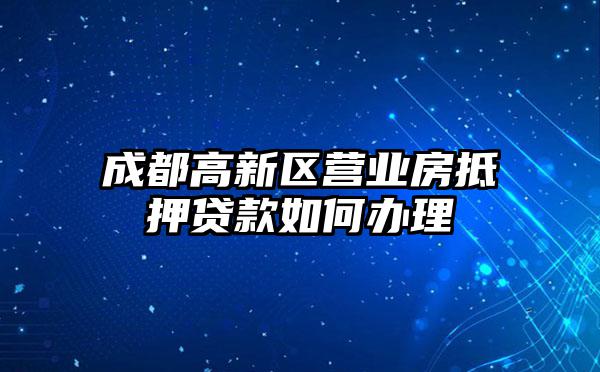 成都高新区营业房抵押贷款如何办理