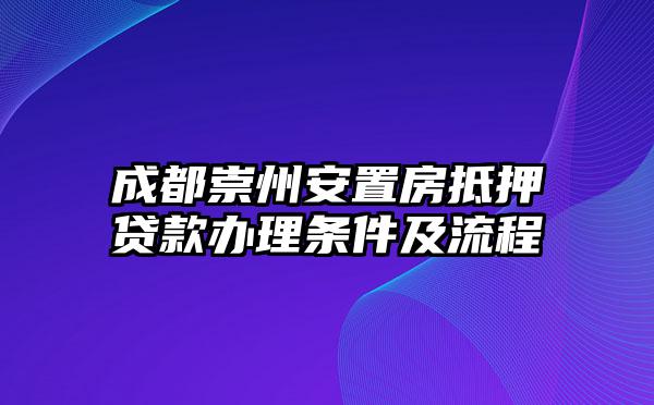 成都崇州安置房抵押贷款办理条件及流程