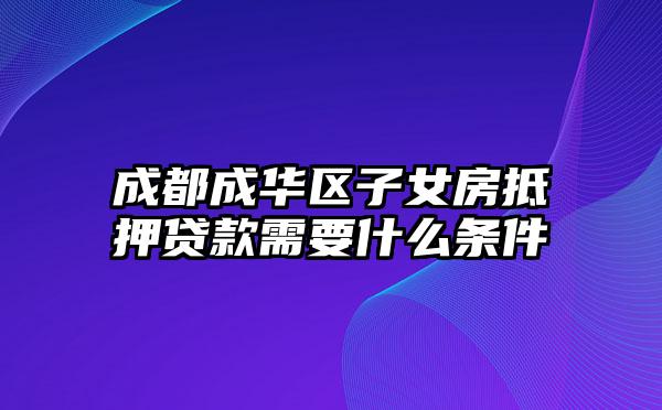 成都成华区子女房抵押贷款需要什么条件