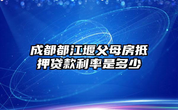 成都都江堰父母房抵押贷款利率是多少