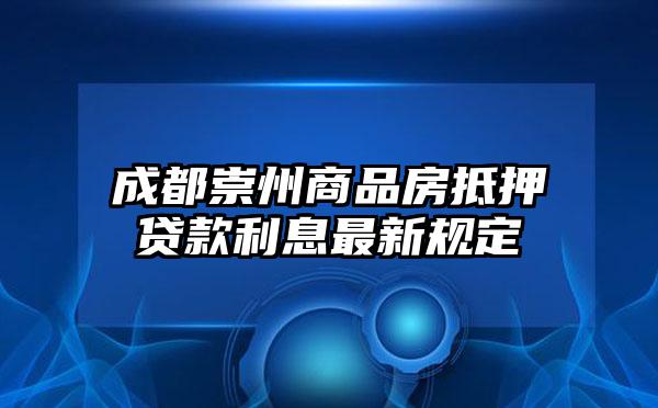 成都崇州商品房抵押贷款利息最新规定