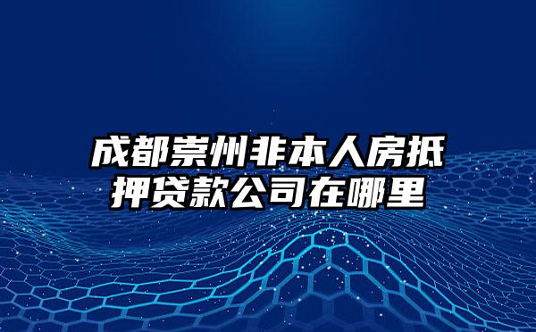 成都崇州非本人房抵押贷款公司在哪里