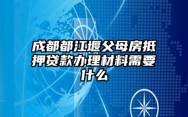 成都都江堰父母房抵押贷款办理材料需要什么