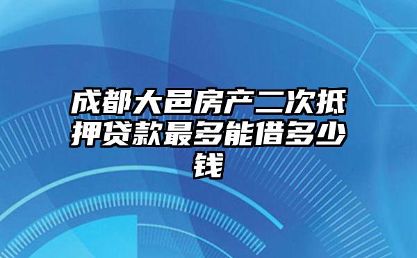 成都大邑房产二次抵押贷款最多能借多少钱