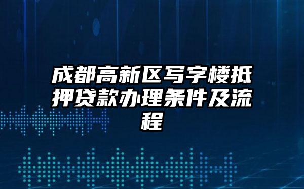 成都高新区写字楼抵押贷款办理条件及流程