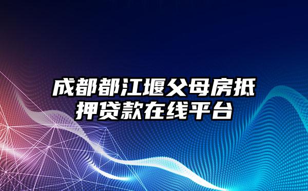 成都都江堰父母房抵押贷款在线平台