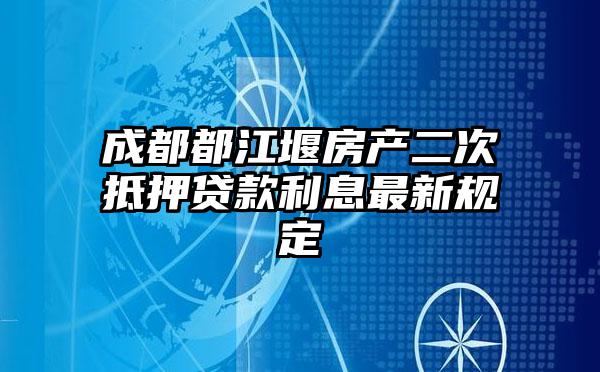 成都都江堰房产二次抵押贷款利息最新规定