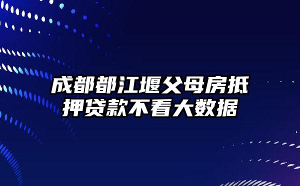 成都都江堰父母房抵押贷款不看大数据