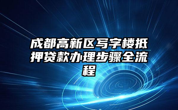 成都高新区写字楼抵押贷款办理步骤全流程