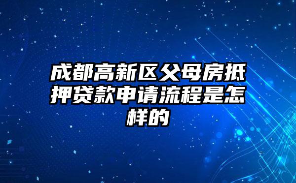 成都高新区父母房抵押贷款申请流程是怎样的