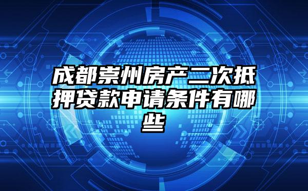 成都崇州房产二次抵押贷款申请条件有哪些