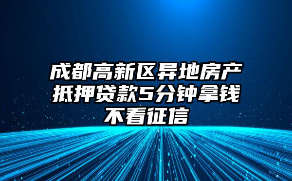 成都高新区异地房产抵押贷款5分钟拿钱不看征信