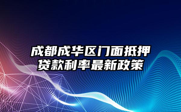 成都成华区门面抵押贷款利率最新政策