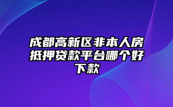 成都高新区非本人房抵押贷款平台哪个好下款