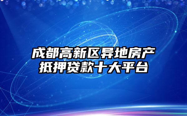 成都高新区异地房产抵押贷款十大平台