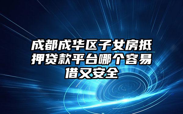 成都成华区子女房抵押贷款平台哪个容易借又安全