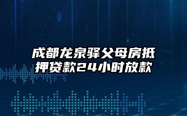 成都龙泉驿父母房抵押贷款24小时放款