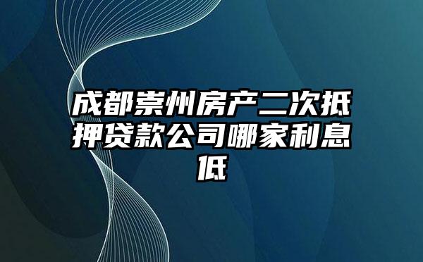 成都崇州房产二次抵押贷款公司哪家利息低