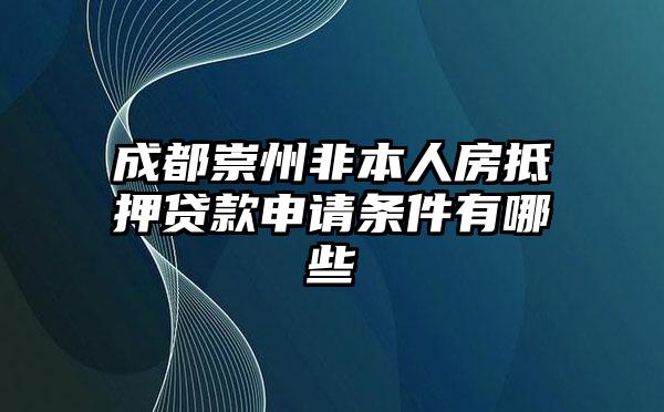 成都崇州非本人房抵押贷款申请条件有哪些