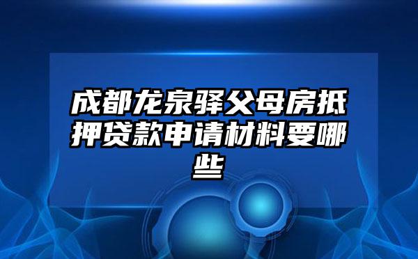 成都龙泉驿父母房抵押贷款申请材料要哪些