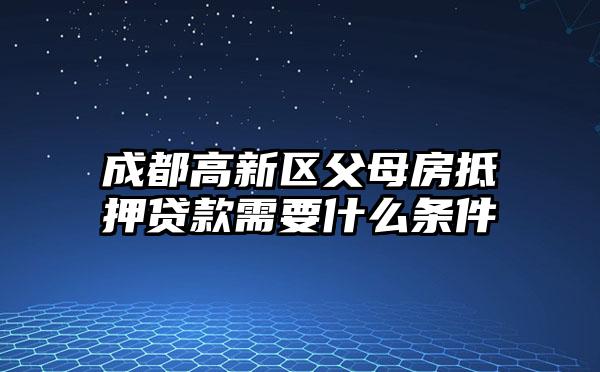 成都高新区父母房抵押贷款需要什么条件