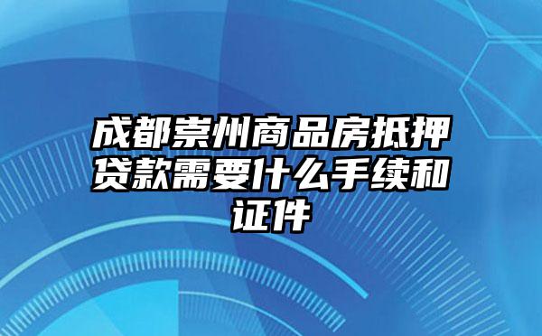 成都崇州商品房抵押贷款需要什么手续和证件