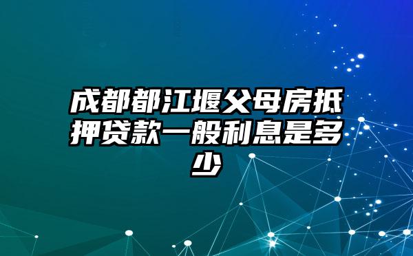 成都都江堰父母房抵押贷款一般利息是多少