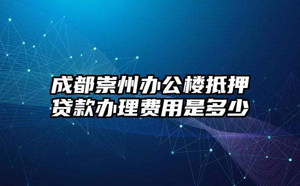 成都崇州办公楼抵押贷款办理费用是多少