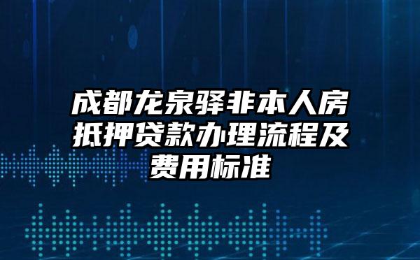 成都龙泉驿非本人房抵押贷款办理流程及费用标准