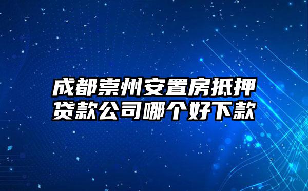 成都崇州安置房抵押贷款公司哪个好下款