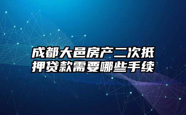 成都大邑房产二次抵押贷款需要哪些手续