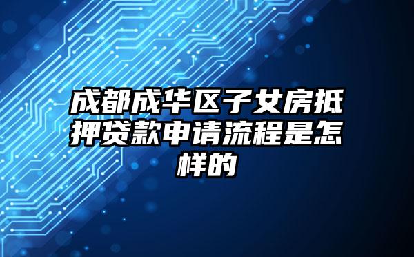 成都成华区子女房抵押贷款申请流程是怎样的